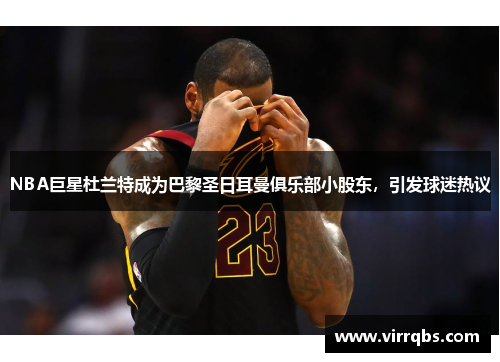 NBA巨星杜兰特成为巴黎圣日耳曼俱乐部小股东，引发球迷热议