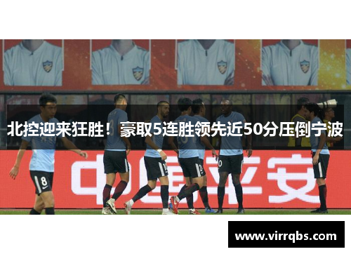 北控迎来狂胜!豪取5连胜领先近50分压倒宁波 北控迎来狂胜!豪取5连胜领先近50分压倒宁波